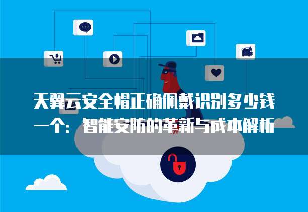天翼云安全帽正确佩戴识别多少钱一个:智能安防的革新与成本解析