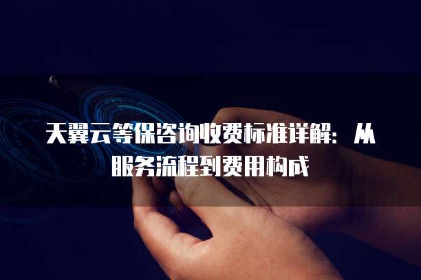 天翼云等保咨询收费标准详解：从服务流程到费用构成