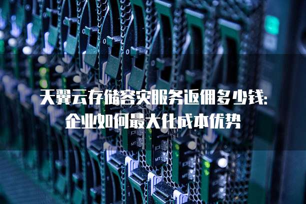 天翼云存储容灾服务返佣多少钱:企业如何最大化成本优势