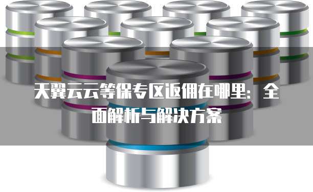 天翼云云等保专区返佣在哪里:全面解析与解决方案