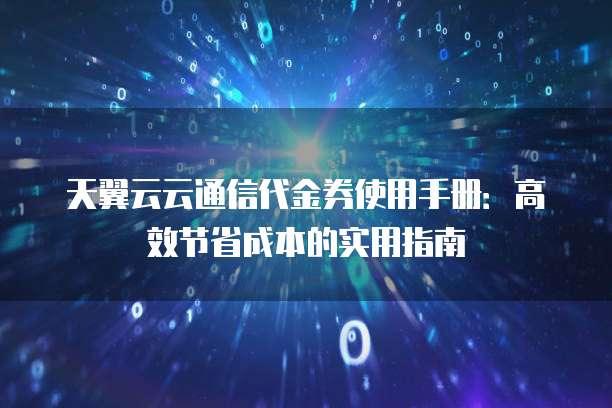 天翼云云通信代金券使用手册:高效节省成本的实用指南