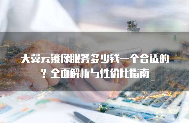 天翼云镜像服务多少钱一个合适的？全面解析与性价比指南