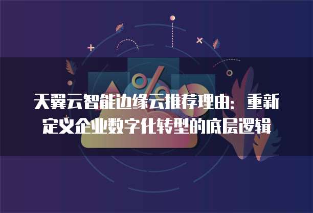 天翼云智能边缘云推荐理由:重新定义企业数字化转型的底层逻辑