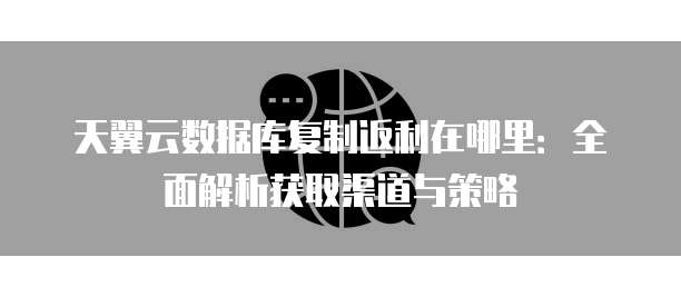 天翼云数据库复制返利在哪里：全面解析获取渠道与策略