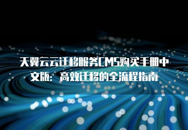 天翼云云迁移服务CMS购买手册中文版：高效迁移的全流程指南