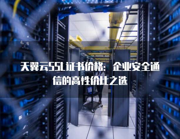 天翼云SSL证书价格:企业安全通信的高性价比之选