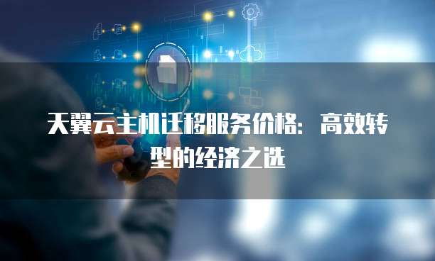 天翼云主机迁移服务价格:高效转型的经济之选