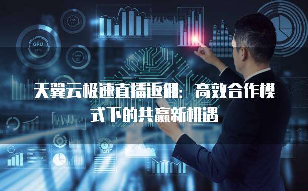 天翼云极速直播返佣:高效合作模式下的共赢新机遇