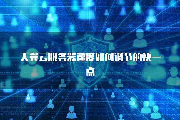 天翼云服务器速度如何调节的快一点