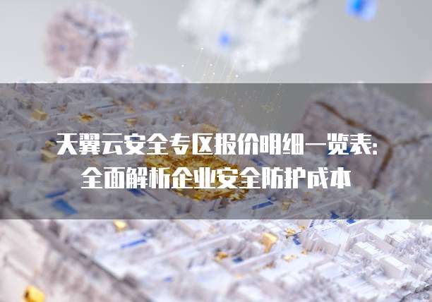 天翼云安全专区报价明细一览表：全面解析企业安全防护成本