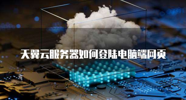 天翼云服务器如何登陆电脑端网页