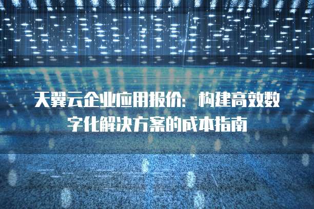天翼云企业应用报价：构建高效数字化解决方案的成本指南
