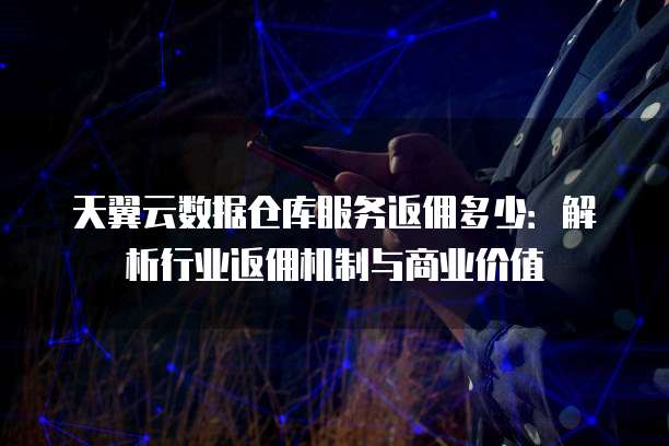 天翼云数据仓库服务返佣多少:解析行业返佣机制与商业价值