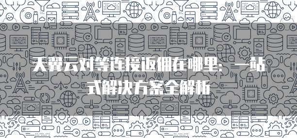 天翼云对等连接返佣在哪里:一站式解决方案全解析