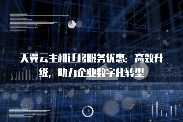 天翼云主机迁移服务优惠：高效升级，助力企业数字化转型