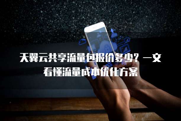 天翼云共享流量包报价多少?一文看懂流量成本优化方案