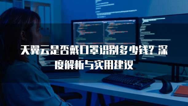 天翼云是否戴口罩识别多少钱?深度解析与实用建议