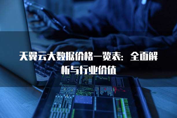 天翼云大数据价格一览表:全面解析与行业价值