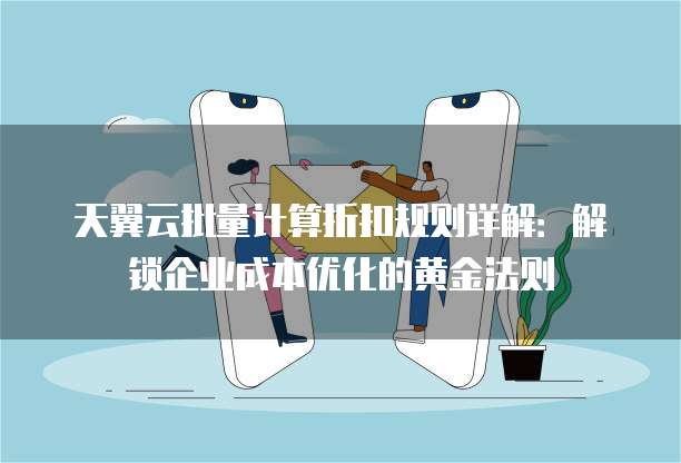 天翼云批量计算折扣规则详解:解锁企业成本优化的黄金法则