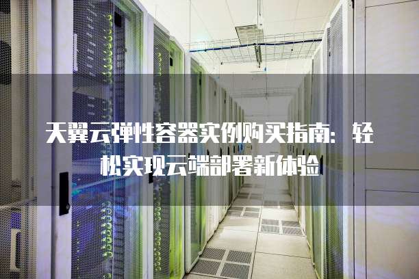 天翼云弹性容器实例购买指南:轻松实现云端部署新体验