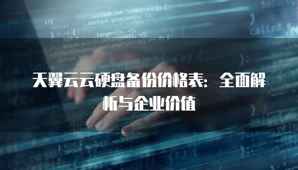 天翼云云硬盘备份价格表：全面解析与企业价值
