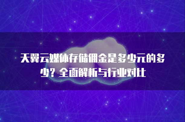 天翼云媒体存储佣金是多少元的多少?全面解析与行业对比