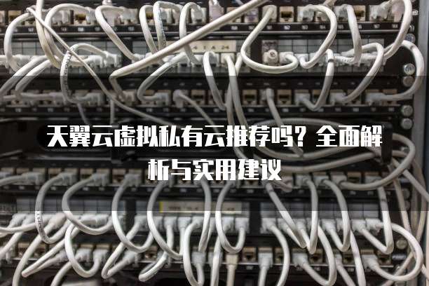 天翼云虚拟私有云推荐吗？全面解析与实用建议