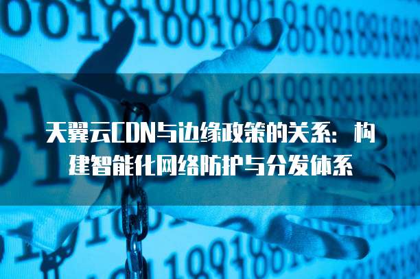 天翼云CDN与边缘政策的关系:构建智能化网络防护与分发体系