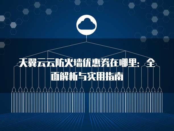 天翼云云防火墙优惠券在哪里:全面解析与实用指南