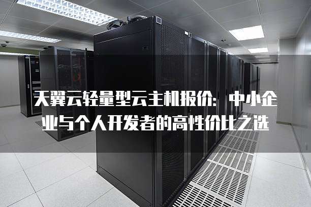 天翼云轻量型云主机报价:中小企业与个人开发者的高性价比之选