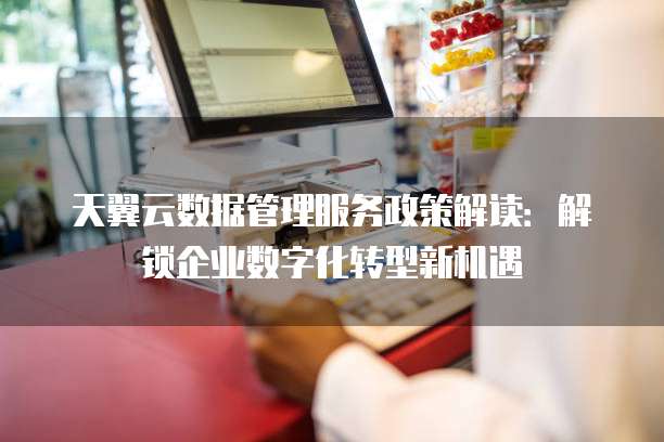 天翼云数据管理服务政策解读:解锁企业数字化转型新机遇