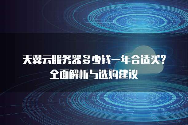 天翼云服务器多少钱一年合适买?全面解析与选购建议