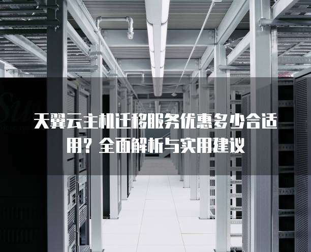 天翼云主机迁移服务优惠多少合适用?全面解析与实用建议