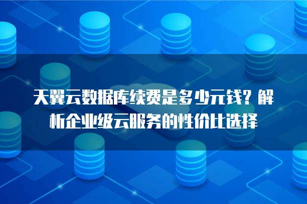 天翼云数据库续费是多少元钱?解析企业级云服务的性价比选择