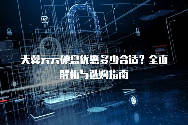 天翼云云硬盘优惠多少合适?全面解析与选购指南