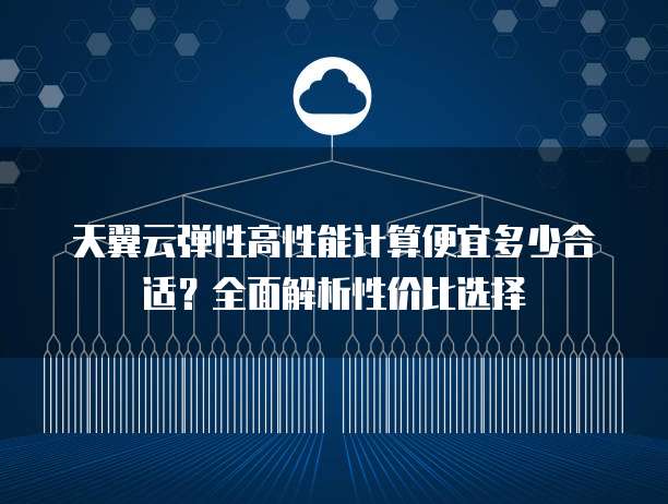 天翼云弹性高性能计算便宜多少合适?全面解析性价比选择