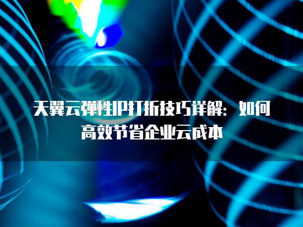 天翼云弹性IP打折技巧详解:如何高效节省企业云成本