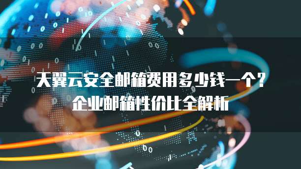 天翼云安全邮箱费用多少钱一个？企业邮箱性价比全解析