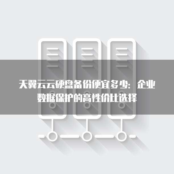 天翼云云硬盘备份便宜多少:企业数据保护的高性价比选择