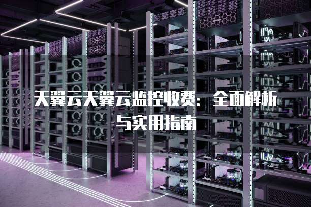 天翼云天翼云监控收费:全面解析与实用指南