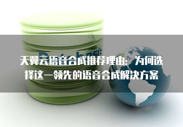 天翼云语音合成推荐理由:为何选择这一领先的语音合成解决方案