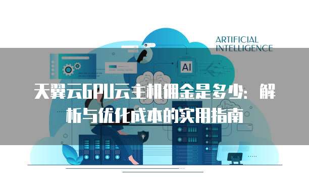 天翼云GPU云主机佣金是多少:解析与优化成本的实用指南