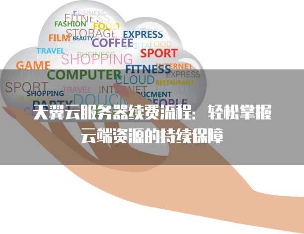 天翼云服务器续费流程：轻松掌握云端资源的持续保障