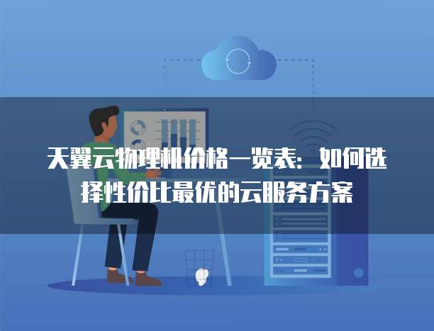 天翼云物理机价格一览表:如何选择性价比最优的云服务方案