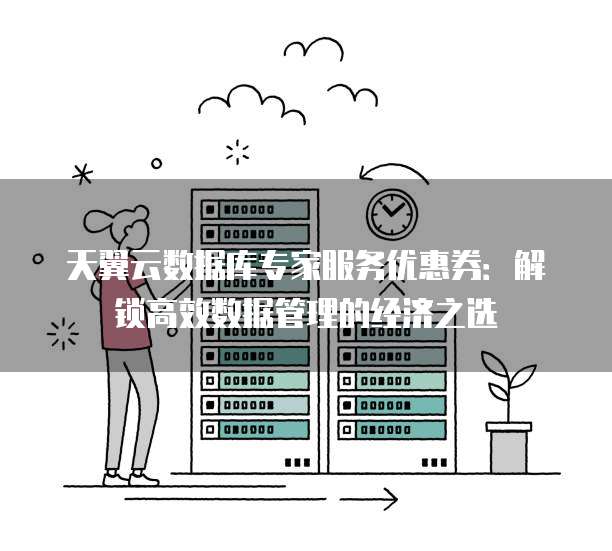 天翼云数据库专家服务优惠券：解锁高效数据管理的经济之选