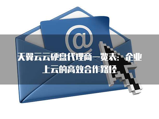 天翼云云硬盘代理商一览表:企业上云的高效合作路径