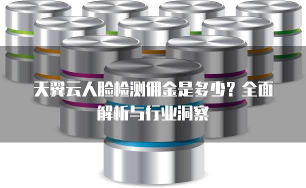 天翼云人脸检测佣金是多少?全面解析与行业洞察