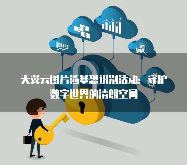 天翼云图片涉暴恐识别活动:守护数字世界的清朗空间