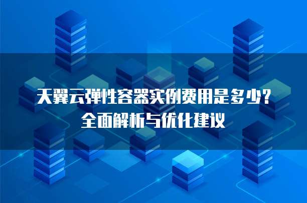 天翼云弹性容器实例费用是多少?全面解析与优化建议