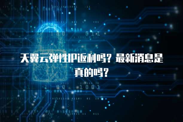 天翼云弹性IP返利吗?最新消息是真的吗?